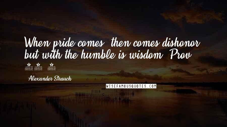 Alexander Strauch Quotes: When pride comes, then comes dishonor, but with the humble is wisdom (Prov. 11:2;