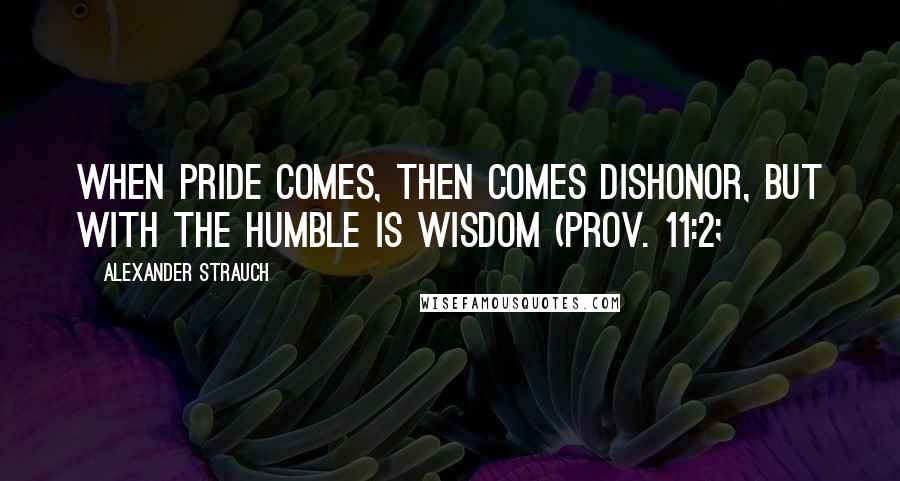 Alexander Strauch Quotes: When pride comes, then comes dishonor, but with the humble is wisdom (Prov. 11:2;