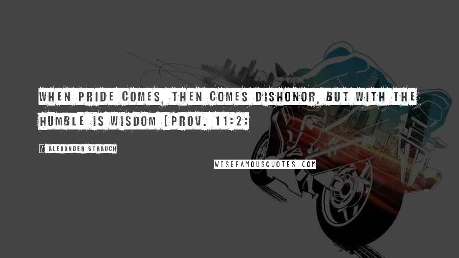 Alexander Strauch Quotes: When pride comes, then comes dishonor, but with the humble is wisdom (Prov. 11:2;