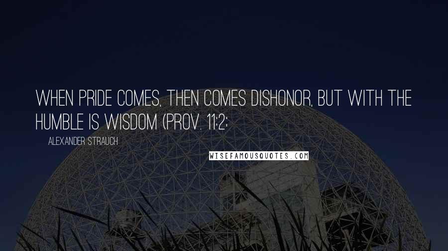 Alexander Strauch Quotes: When pride comes, then comes dishonor, but with the humble is wisdom (Prov. 11:2;