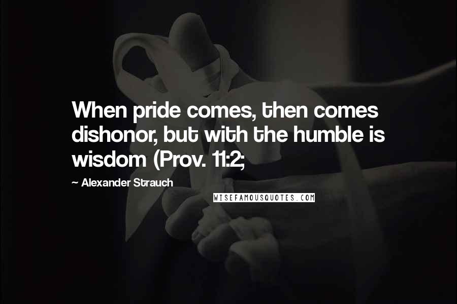 Alexander Strauch Quotes: When pride comes, then comes dishonor, but with the humble is wisdom (Prov. 11:2;