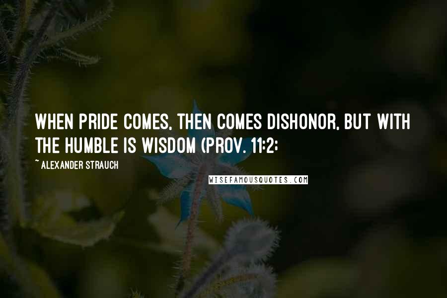 Alexander Strauch Quotes: When pride comes, then comes dishonor, but with the humble is wisdom (Prov. 11:2;