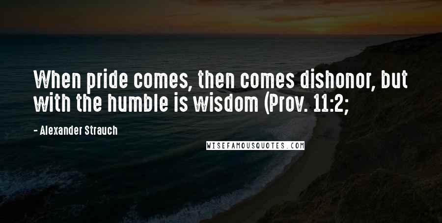 Alexander Strauch Quotes: When pride comes, then comes dishonor, but with the humble is wisdom (Prov. 11:2;