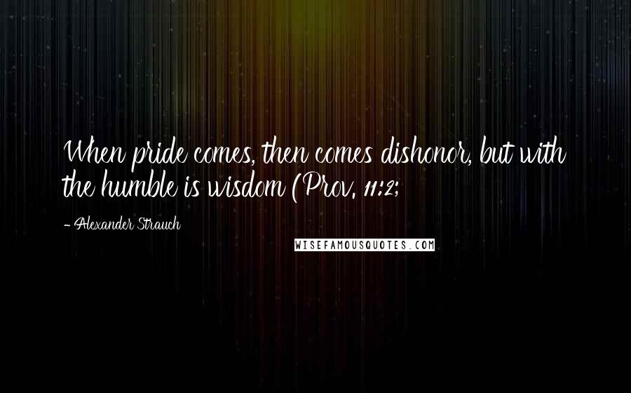 Alexander Strauch Quotes: When pride comes, then comes dishonor, but with the humble is wisdom (Prov. 11:2;