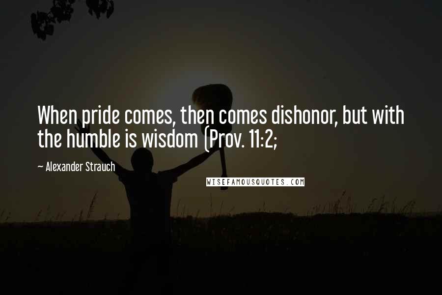 Alexander Strauch Quotes: When pride comes, then comes dishonor, but with the humble is wisdom (Prov. 11:2;