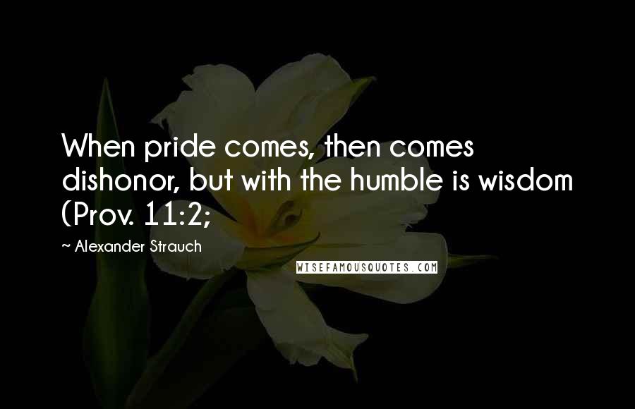 Alexander Strauch Quotes: When pride comes, then comes dishonor, but with the humble is wisdom (Prov. 11:2;