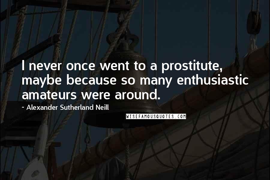 Alexander Sutherland Neill Quotes: I never once went to a prostitute, maybe because so many enthusiastic amateurs were around.