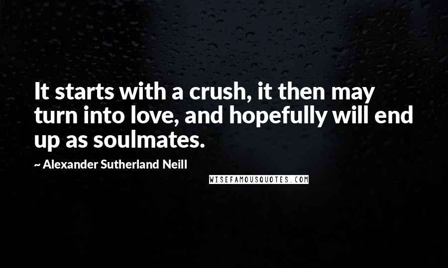 Alexander Sutherland Neill Quotes: It starts with a crush, it then may turn into love, and hopefully will end up as soulmates.