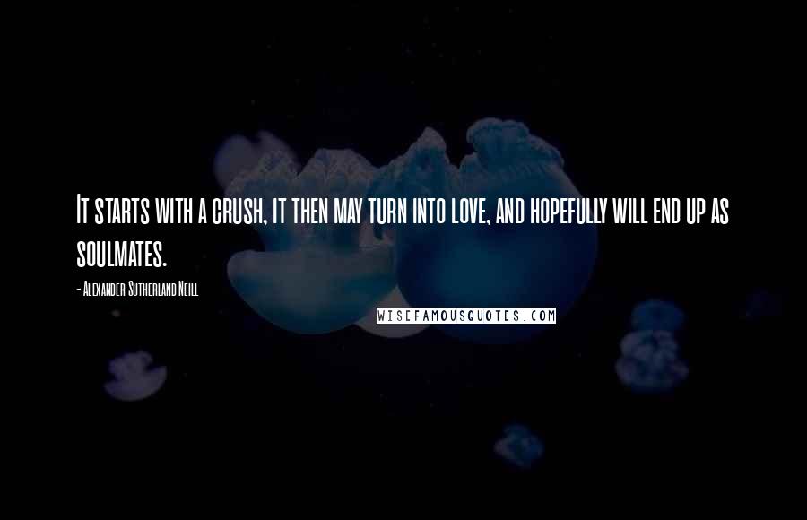 Alexander Sutherland Neill Quotes: It starts with a crush, it then may turn into love, and hopefully will end up as soulmates.