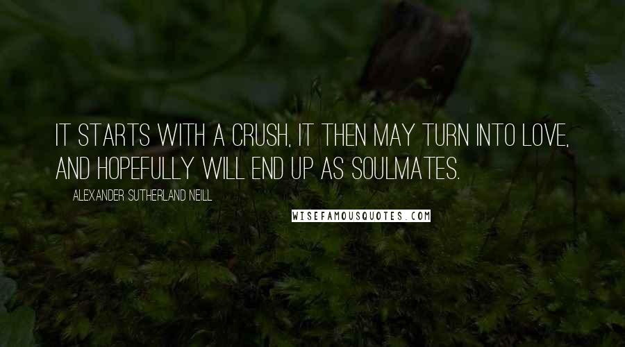 Alexander Sutherland Neill Quotes: It starts with a crush, it then may turn into love, and hopefully will end up as soulmates.