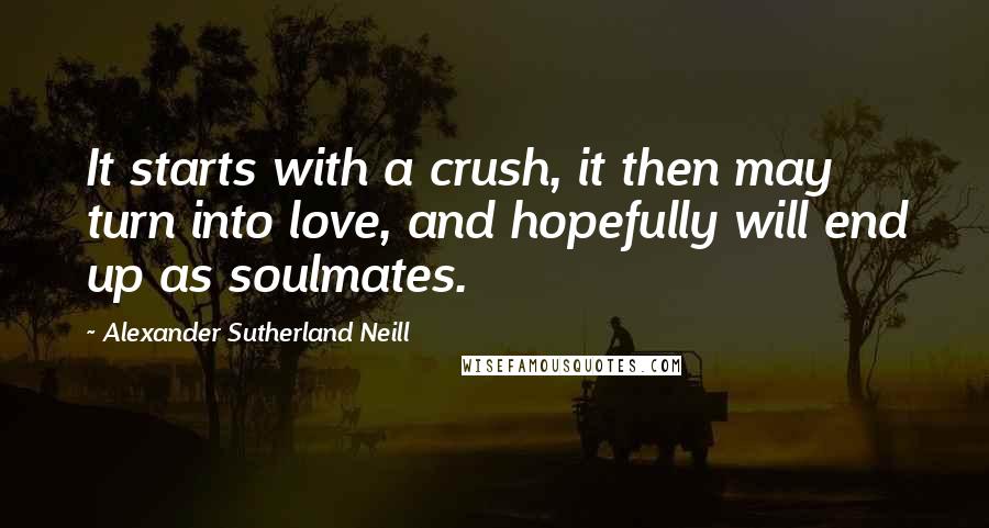 Alexander Sutherland Neill Quotes: It starts with a crush, it then may turn into love, and hopefully will end up as soulmates.