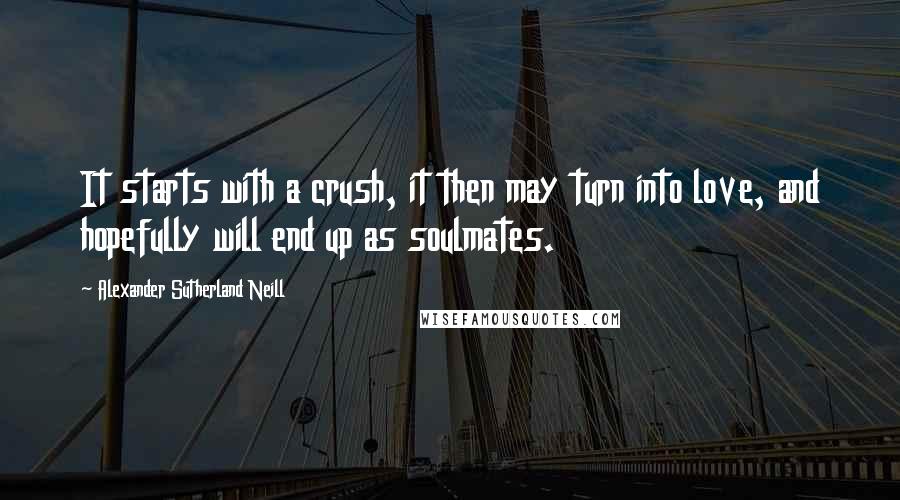 Alexander Sutherland Neill Quotes: It starts with a crush, it then may turn into love, and hopefully will end up as soulmates.