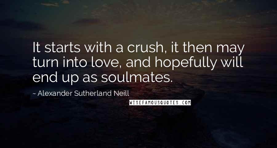 Alexander Sutherland Neill Quotes: It starts with a crush, it then may turn into love, and hopefully will end up as soulmates.