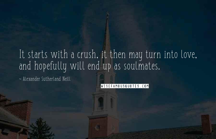 Alexander Sutherland Neill Quotes: It starts with a crush, it then may turn into love, and hopefully will end up as soulmates.