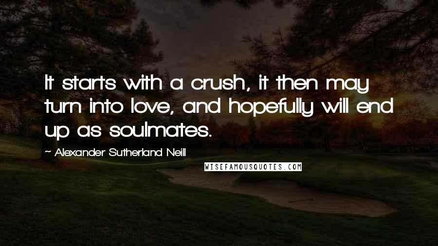 Alexander Sutherland Neill Quotes: It starts with a crush, it then may turn into love, and hopefully will end up as soulmates.