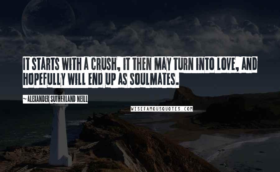 Alexander Sutherland Neill Quotes: It starts with a crush, it then may turn into love, and hopefully will end up as soulmates.