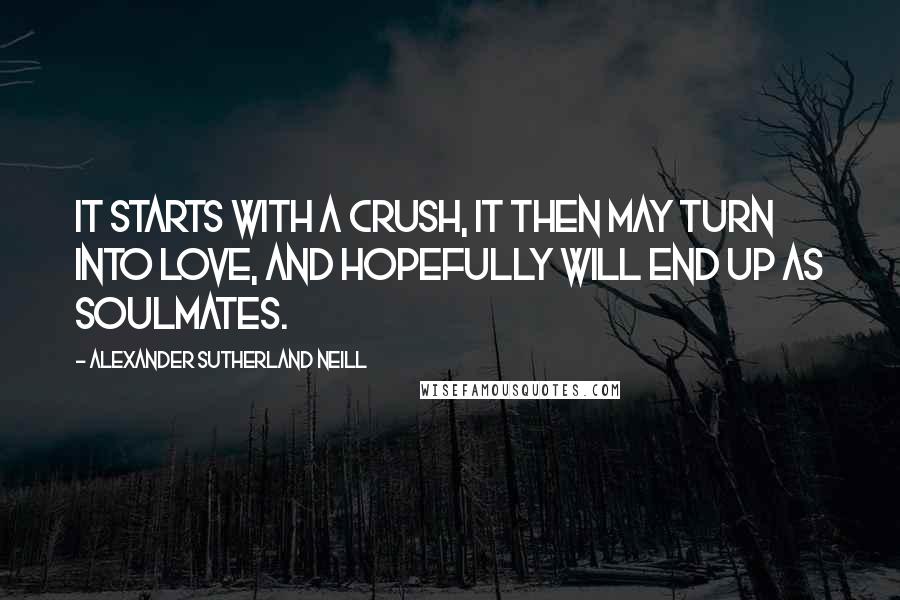 Alexander Sutherland Neill Quotes: It starts with a crush, it then may turn into love, and hopefully will end up as soulmates.