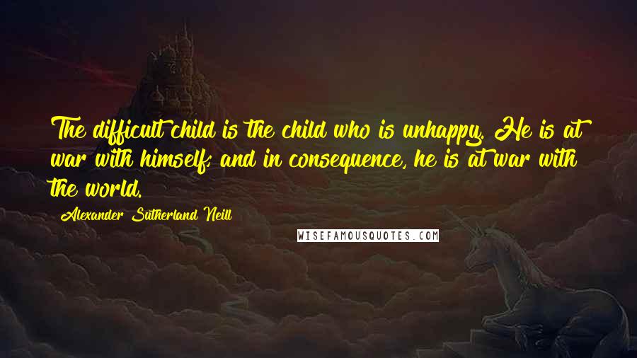 Alexander Sutherland Neill Quotes: The difficult child is the child who is unhappy. He is at war with himself; and in consequence, he is at war with the world.