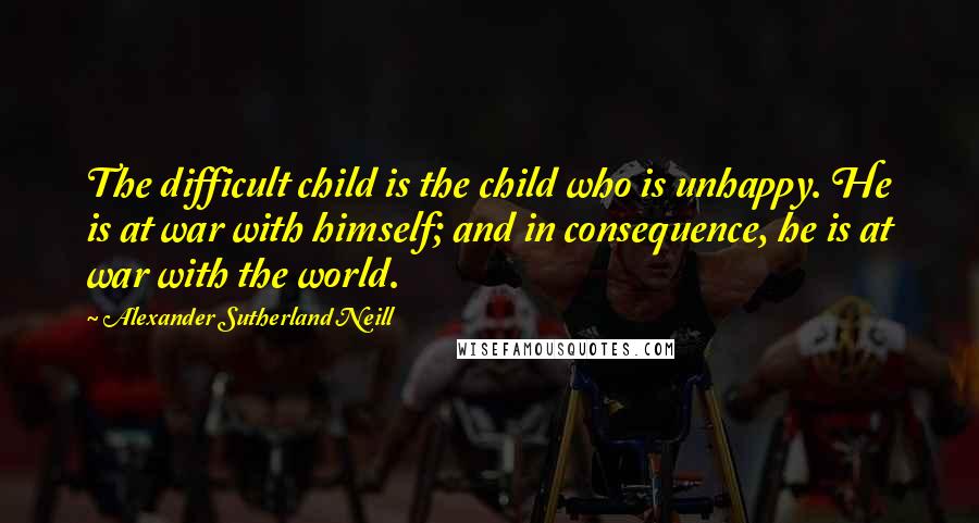 Alexander Sutherland Neill Quotes: The difficult child is the child who is unhappy. He is at war with himself; and in consequence, he is at war with the world.