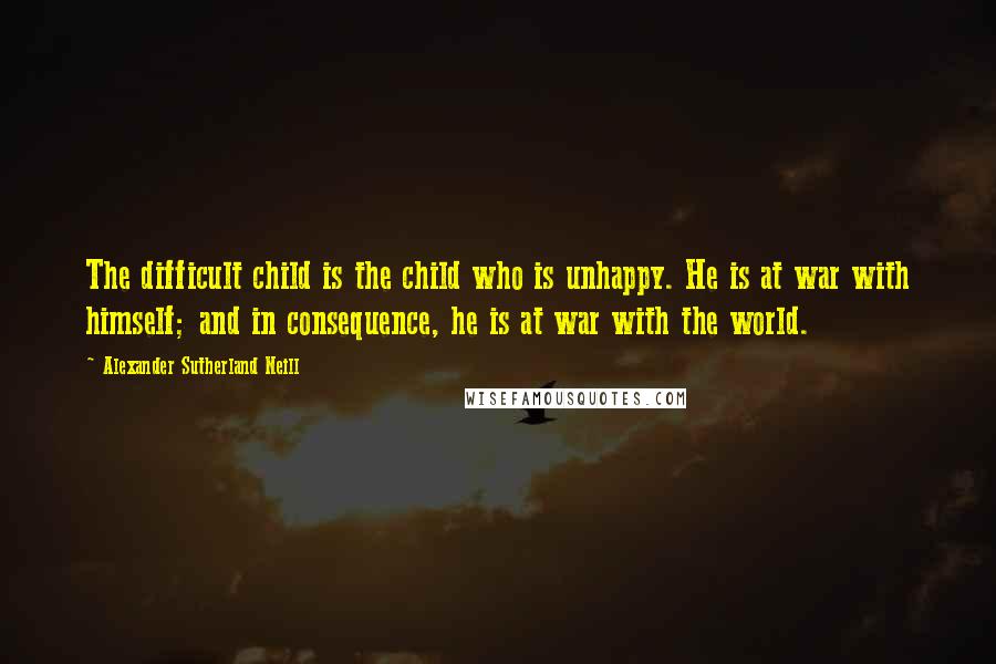 Alexander Sutherland Neill Quotes: The difficult child is the child who is unhappy. He is at war with himself; and in consequence, he is at war with the world.