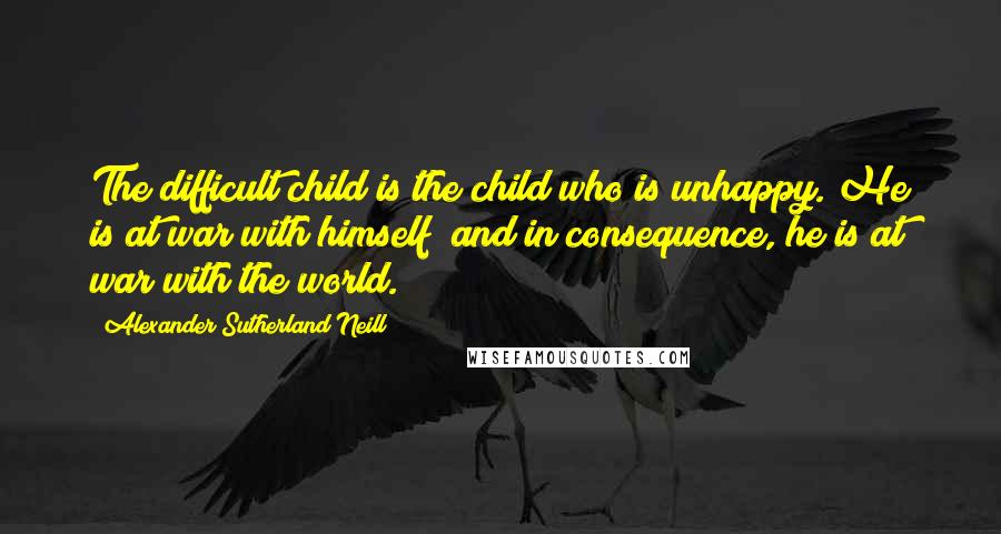 Alexander Sutherland Neill Quotes: The difficult child is the child who is unhappy. He is at war with himself; and in consequence, he is at war with the world.