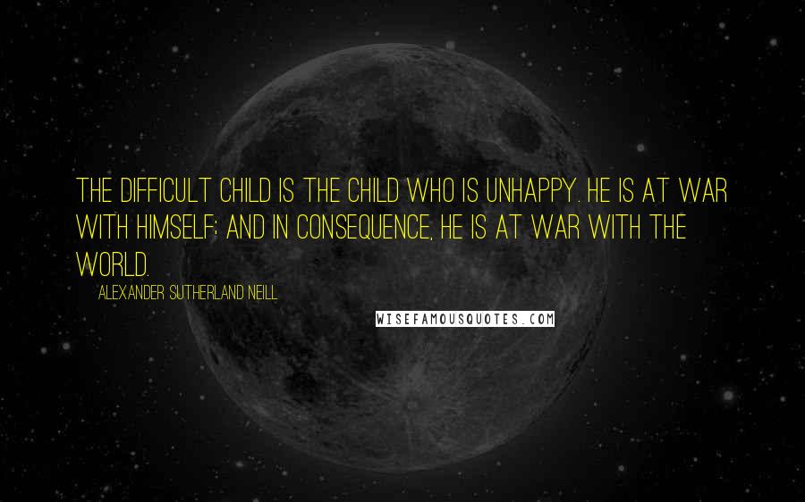 Alexander Sutherland Neill Quotes: The difficult child is the child who is unhappy. He is at war with himself; and in consequence, he is at war with the world.