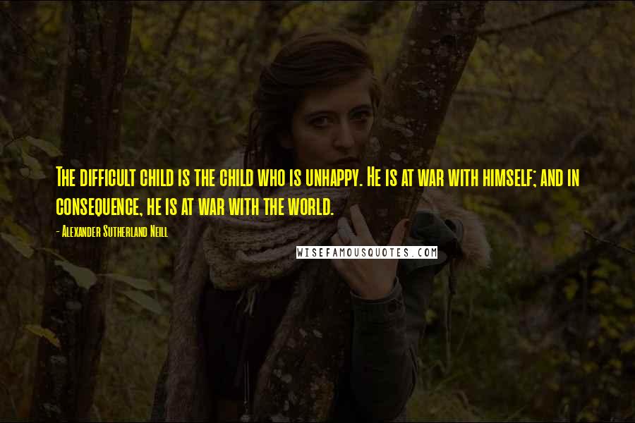 Alexander Sutherland Neill Quotes: The difficult child is the child who is unhappy. He is at war with himself; and in consequence, he is at war with the world.