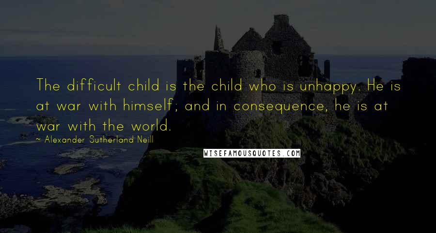 Alexander Sutherland Neill Quotes: The difficult child is the child who is unhappy. He is at war with himself; and in consequence, he is at war with the world.