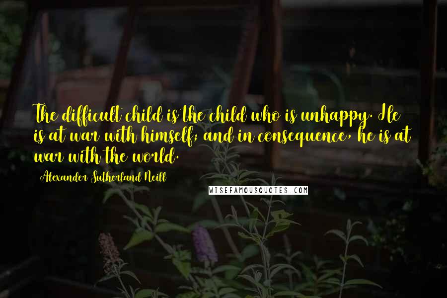 Alexander Sutherland Neill Quotes: The difficult child is the child who is unhappy. He is at war with himself; and in consequence, he is at war with the world.