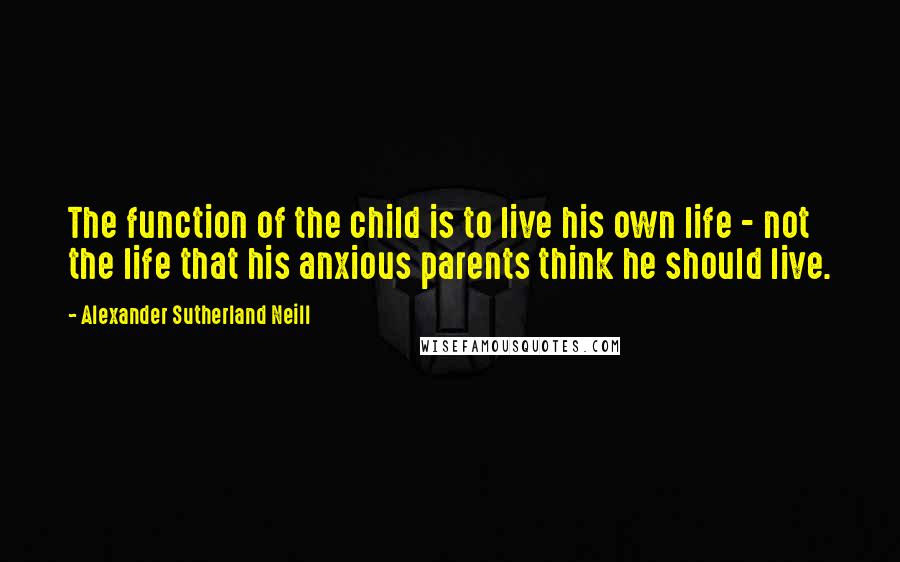 Alexander Sutherland Neill Quotes: The function of the child is to live his own life - not the life that his anxious parents think he should live.