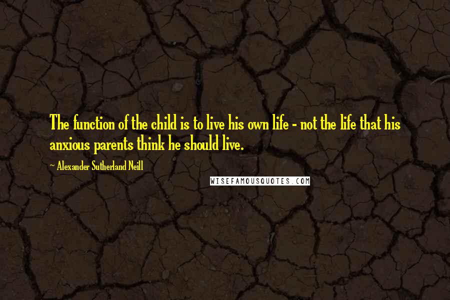 Alexander Sutherland Neill Quotes: The function of the child is to live his own life - not the life that his anxious parents think he should live.