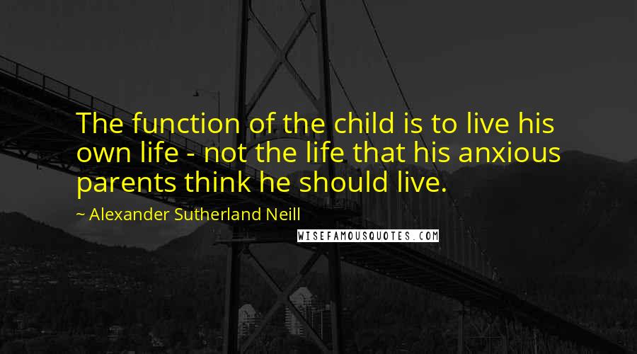 Alexander Sutherland Neill Quotes: The function of the child is to live his own life - not the life that his anxious parents think he should live.