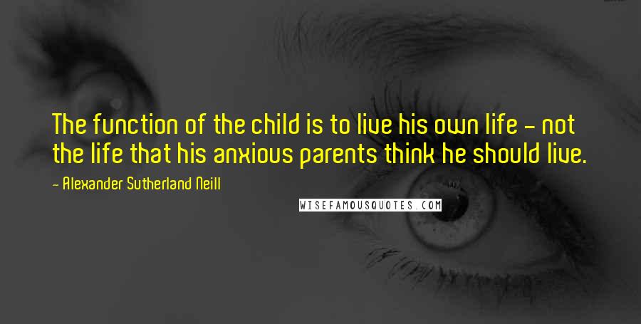 Alexander Sutherland Neill Quotes: The function of the child is to live his own life - not the life that his anxious parents think he should live.