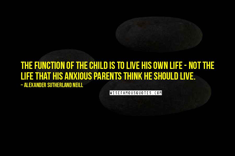 Alexander Sutherland Neill Quotes: The function of the child is to live his own life - not the life that his anxious parents think he should live.