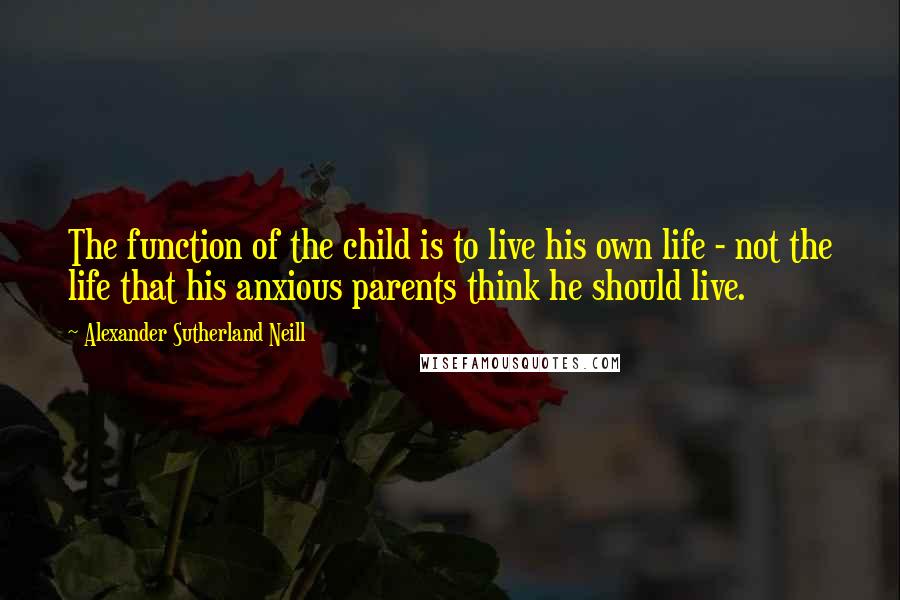 Alexander Sutherland Neill Quotes: The function of the child is to live his own life - not the life that his anxious parents think he should live.