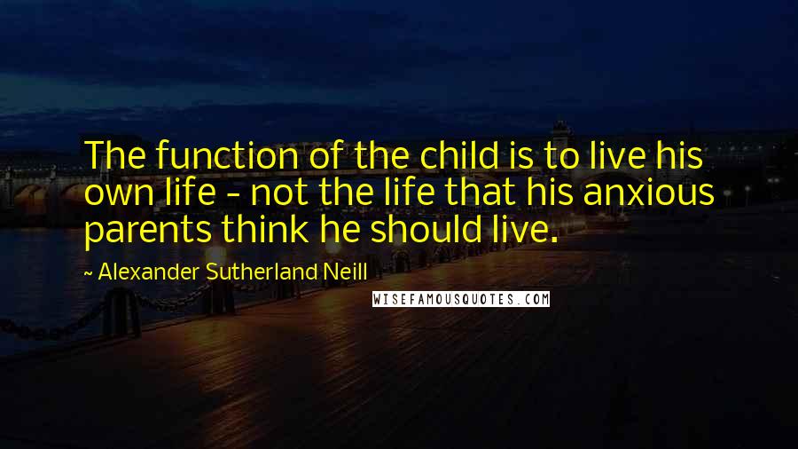 Alexander Sutherland Neill Quotes: The function of the child is to live his own life - not the life that his anxious parents think he should live.