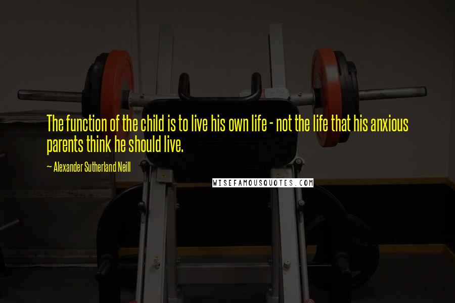 Alexander Sutherland Neill Quotes: The function of the child is to live his own life - not the life that his anxious parents think he should live.