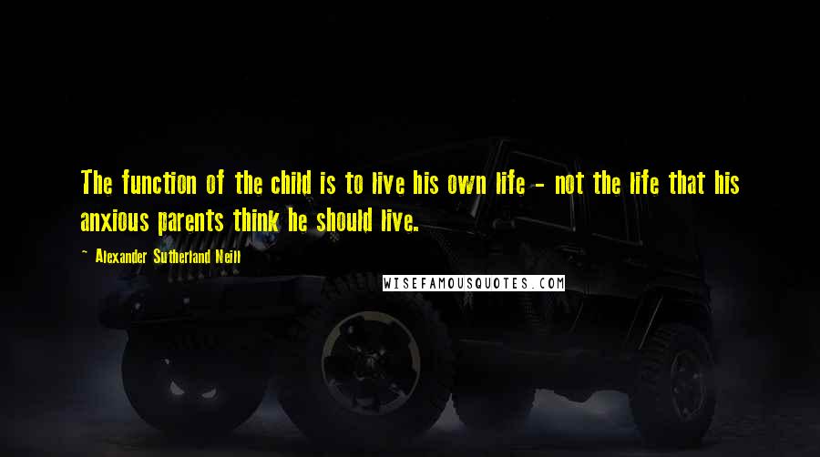 Alexander Sutherland Neill Quotes: The function of the child is to live his own life - not the life that his anxious parents think he should live.