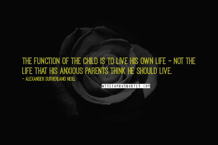 Alexander Sutherland Neill Quotes: The function of the child is to live his own life - not the life that his anxious parents think he should live.