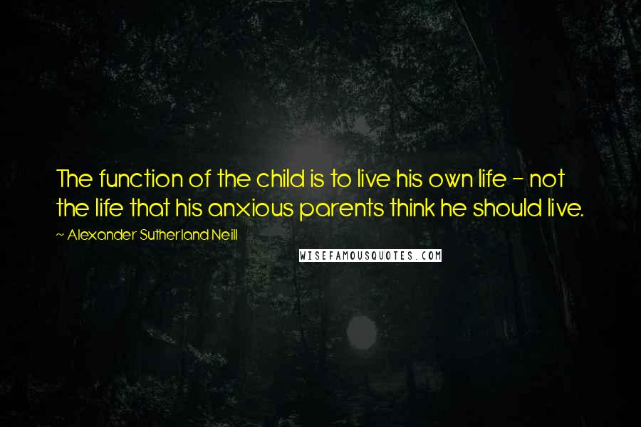 Alexander Sutherland Neill Quotes: The function of the child is to live his own life - not the life that his anxious parents think he should live.