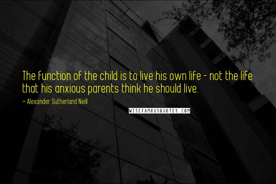 Alexander Sutherland Neill Quotes: The function of the child is to live his own life - not the life that his anxious parents think he should live.