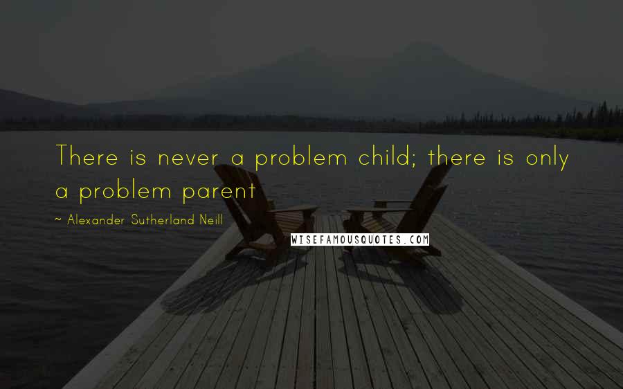 Alexander Sutherland Neill Quotes: There is never a problem child; there is only a problem parent