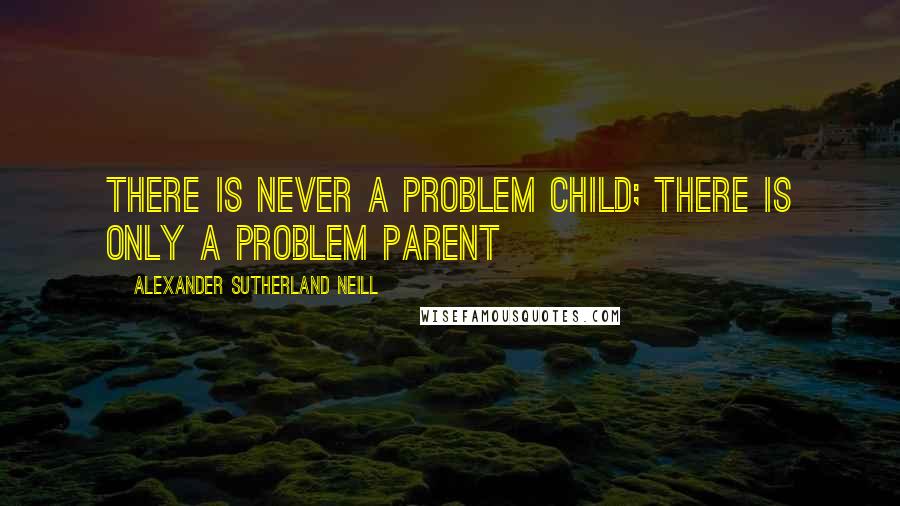 Alexander Sutherland Neill Quotes: There is never a problem child; there is only a problem parent