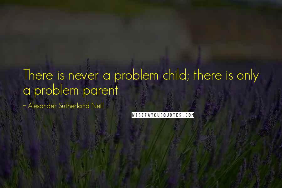 Alexander Sutherland Neill Quotes: There is never a problem child; there is only a problem parent