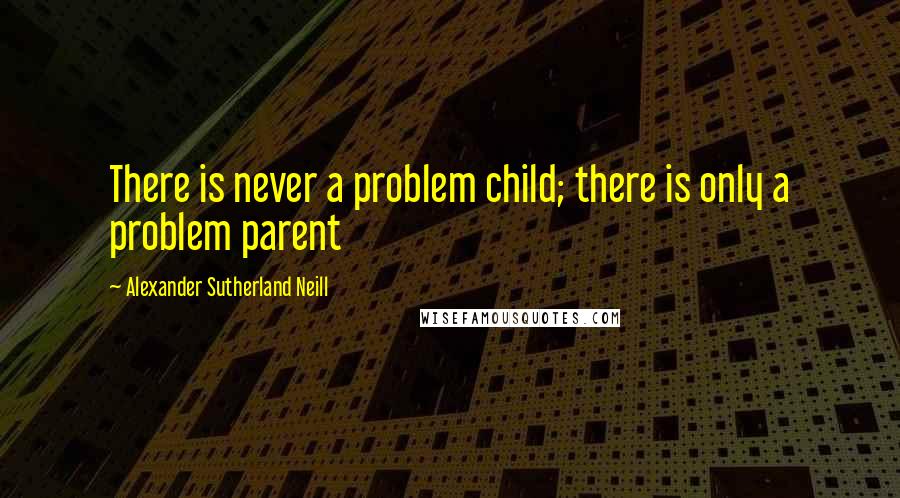 Alexander Sutherland Neill Quotes: There is never a problem child; there is only a problem parent