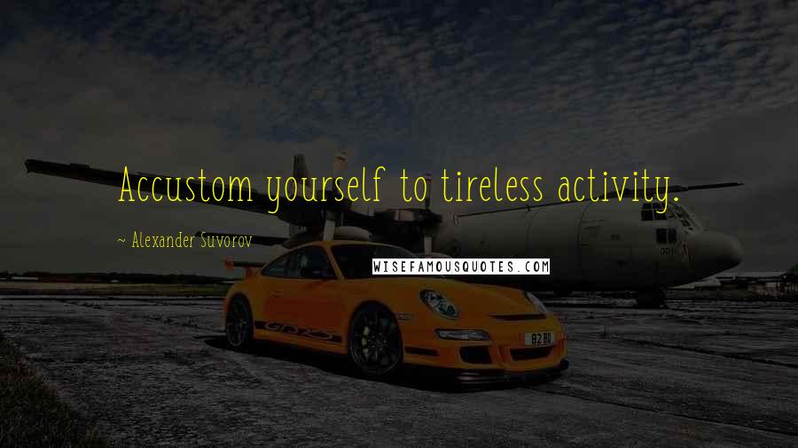 Alexander Suvorov Quotes: Accustom yourself to tireless activity.