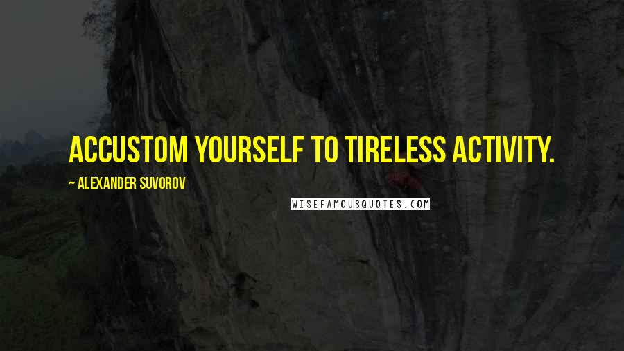 Alexander Suvorov Quotes: Accustom yourself to tireless activity.