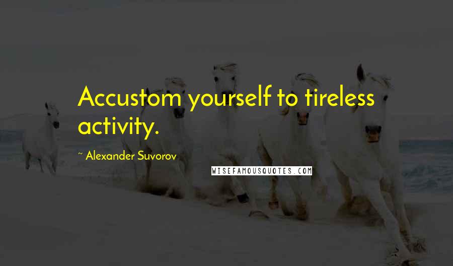 Alexander Suvorov Quotes: Accustom yourself to tireless activity.