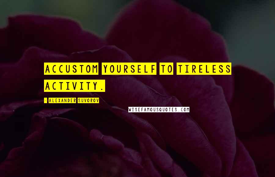 Alexander Suvorov Quotes: Accustom yourself to tireless activity.