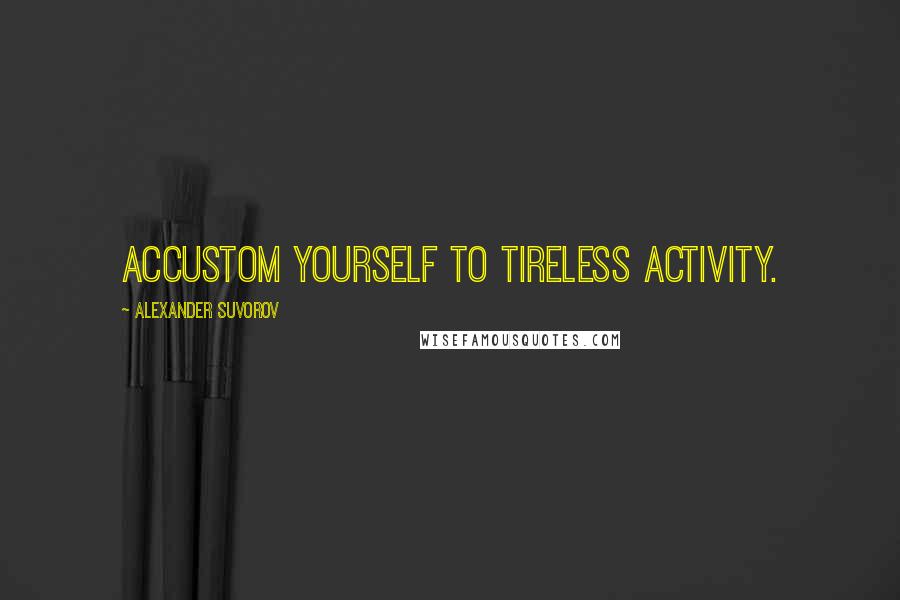 Alexander Suvorov Quotes: Accustom yourself to tireless activity.